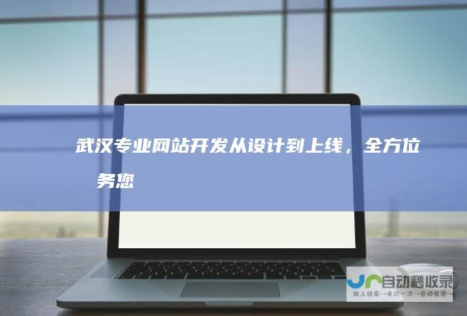 武汉专业网站开发：从设计到上线，全方位服务您的数字转型